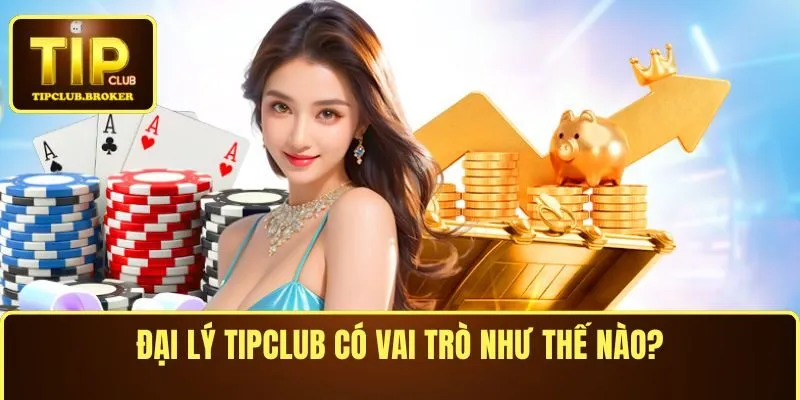 Đại lý TIPCLUB có vai trò như thế nào?