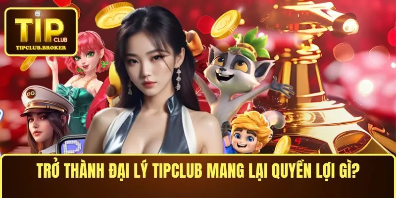 Trở thành đại lý TIPCLUB mang lại quyền lợi gì?