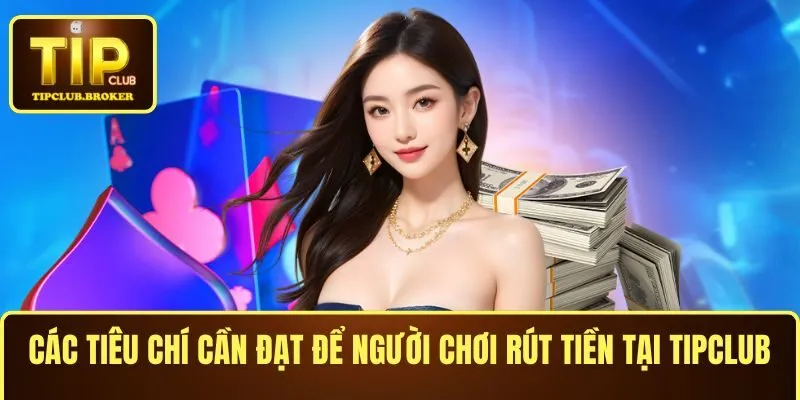 Các tiêu chí cần đạt để người chơi rút tiền TIPCLUB