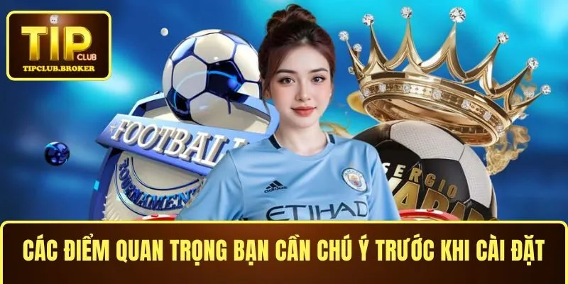 Các điểm quan trọng bạn cần chú ý trước khi tải app TIPCLUB
