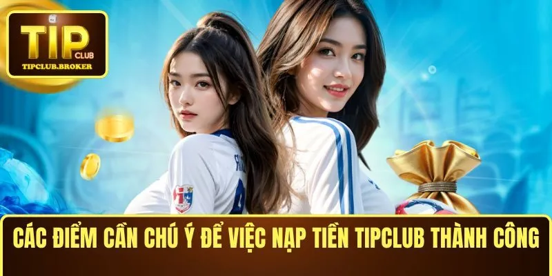 Các điểm cần chú ý để việc nạp tiền TIPCLUB thành công